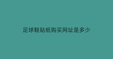 足球鞋贴纸购买网址是多少(买足球鞋送的白贴干什么用)