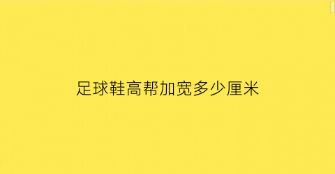 足球鞋高帮加宽多少厘米(足球鞋高帮加宽多少厘米合适)