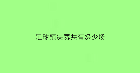 足球预决赛共有多少场(足球预决赛共有多少场比赛)