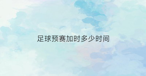 足球预赛加时多少时间