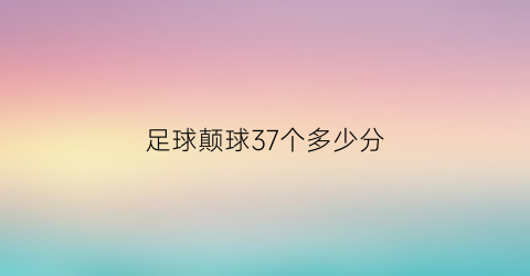 足球颠球37个多少分(足球颠球37个多少分钟一次)