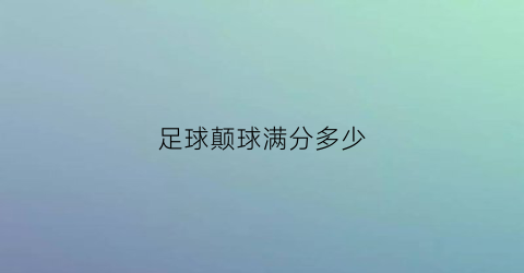 足球颠球满分多少(足球颠球满分多少分钟)