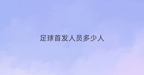 足球首发人员多少人(足球首发大名单多少人)