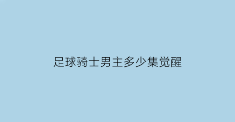 足球骑士男主多少集觉醒(足球骑士原型)