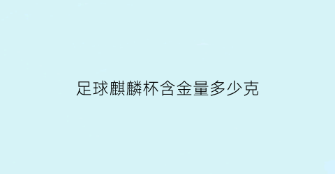 足球麒麟杯含金量多少克(足球麒麟杯含金量多少克合适)