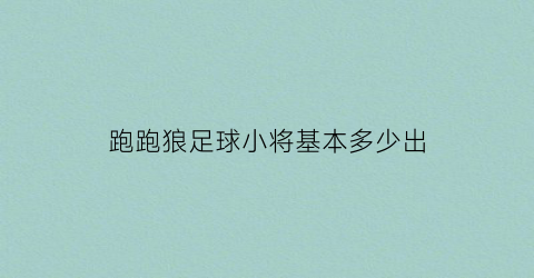 跑跑狼足球小将基本多少出(跑跑狼足球小将基本多少出一个)