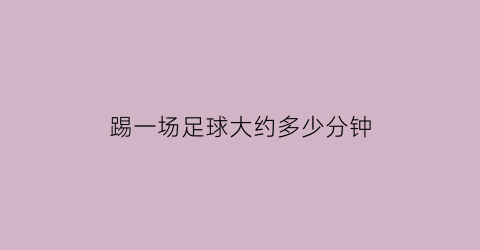 踢一场足球大约多少分钟(踢一场足球大约需要多少分钟)