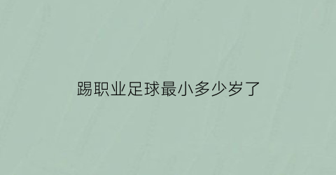 踢职业足球最小多少岁了(职业足球年龄限制)