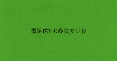 踢足球100最快多少秒(足球运动员100米最快)