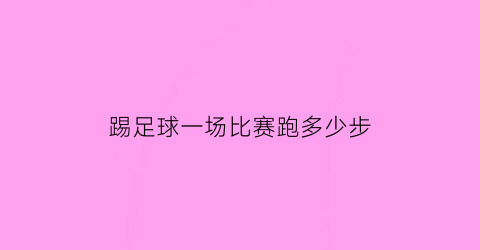 踢足球一场比赛跑多少步(一场足球踢多长时间)