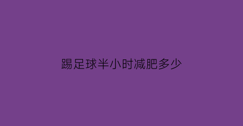 踢足球半小时减肥多少(踢半小时足球消耗多少)