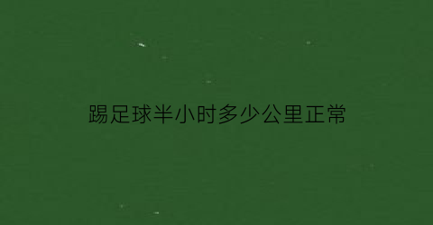 踢足球半小时多少公里正常(踢足球一小时)