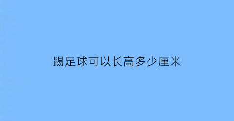 踢足球可以长高多少厘米(踢足球也能长高吗)