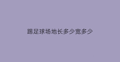 踢足球场地长多少宽多少(一般足球场地的长度为多少米)