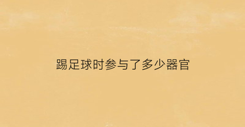 踢足球时参与了多少器官(踢足球时身体哪些部位参加了活动)