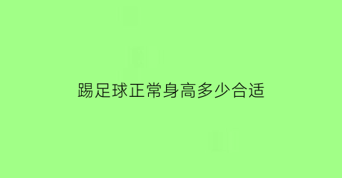 踢足球正常身高多少合适(踢足球正常身高多少合适男生)