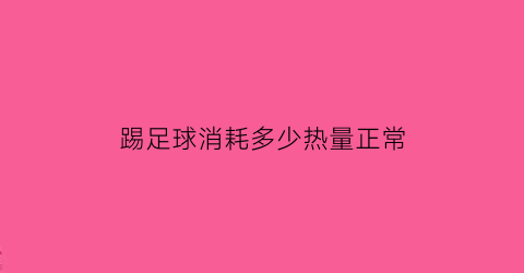 踢足球消耗多少热量正常(踢足球消耗多少卡路里)