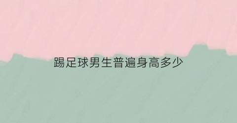 踢足球男生普遍身高多少(踢足球男生普遍身高多少米)