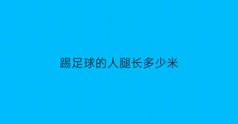 踢足球的人腿长多少米(踢足球的人腿型是不是很难看)