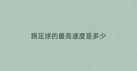 踢足球的最高速度是多少(踢足球的最高时速)