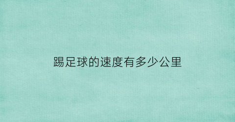 踢足球的速度有多少公里(踢足球是多少分钟)