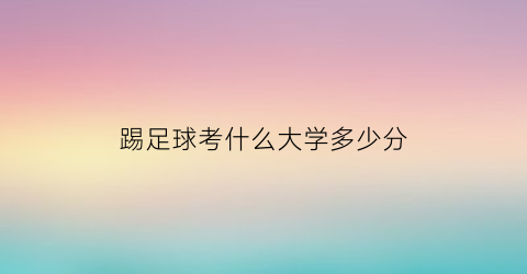 踢足球考什么大学多少分