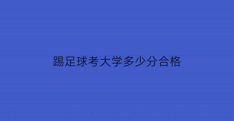 踢足球考大学多少分合格(踢足球能考上大学吗)