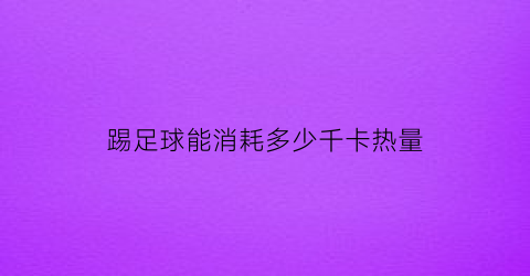 踢足球能消耗多少千卡热量(踢足球的热量)