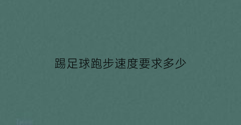 踢足球跑步速度要求多少(踢足球速度重要吗)