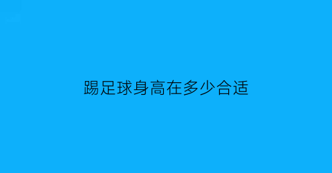 踢足球身高在多少合适(踢足球身高体重多少标准)