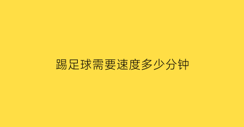 踢足球需要速度多少分钟(踢足球需要速度多少分钟呢)