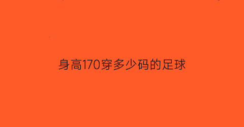 身高170穿多少码的足球(身高170穿多少码的足球鞋合适)