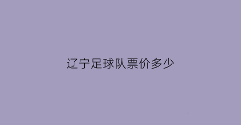 辽宁足球队票价多少(辽宁足球俱乐部)