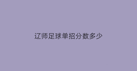 辽师足球单招分数多少(辽师足球单招分数多少分能上)