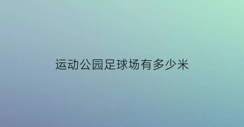 运动公园足球场有多少米(体育公园足球场)