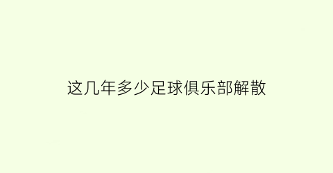 这几年多少足球俱乐部解散(2020年解散的足球俱乐部)