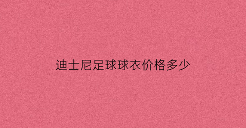 迪士尼足球球衣价格多少(上海迪士尼相当于几个足球场大小)