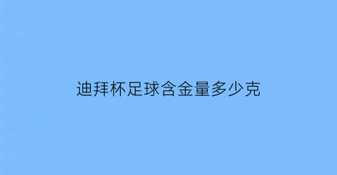 迪拜杯足球含金量多少克(迪拜足球世界杯时间及地点)