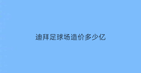 迪拜足球场造价多少亿(迪拜专业足球场)