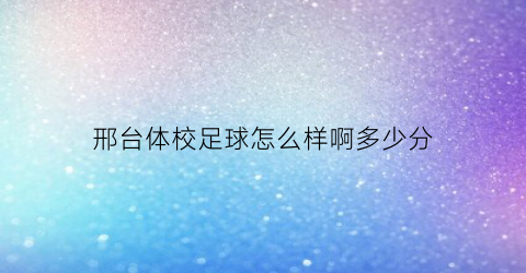 邢台体校足球怎么样啊多少分(邢台足球特色学校)