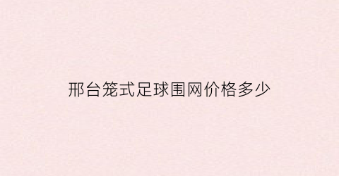 邢台笼式足球围网价格多少(笼式足球场围网货源)