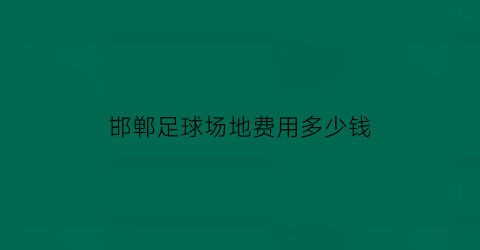 邯郸足球场地费用多少钱(邯郸哪里有免费踢足球的场地)