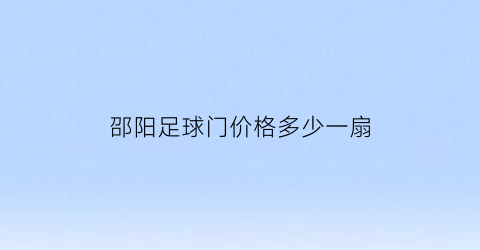 邵阳足球门价格多少一扇(邵阳足球门价格多少一扇)