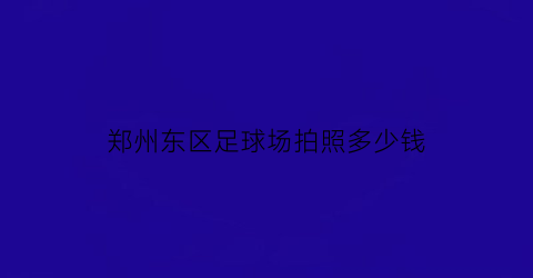 郑州东区足球场拍照多少钱(郑州足球场多少钱一小时)