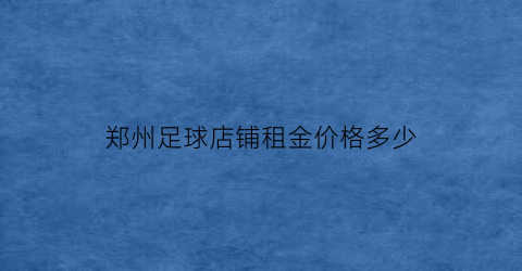 郑州足球店铺租金价格多少(郑州专业足球场)