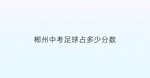 郴州中考足球占多少分数(湖南中考足球)