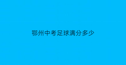 鄂州中考足球满分多少(鄂州中考足球满分多少)