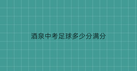 酒泉中考足球多少分满分(兰州中考足球运球)