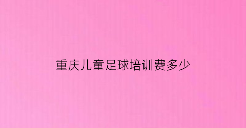 重庆儿童足球培训费多少(重庆少儿足球训练机构)