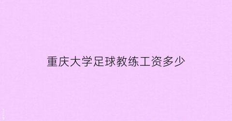 重庆大学足球教练工资多少(重庆大学足球队校园组)